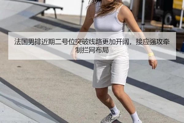 法国男排近期二号位突破线路更加开阔，接应强攻牵制拦网布局